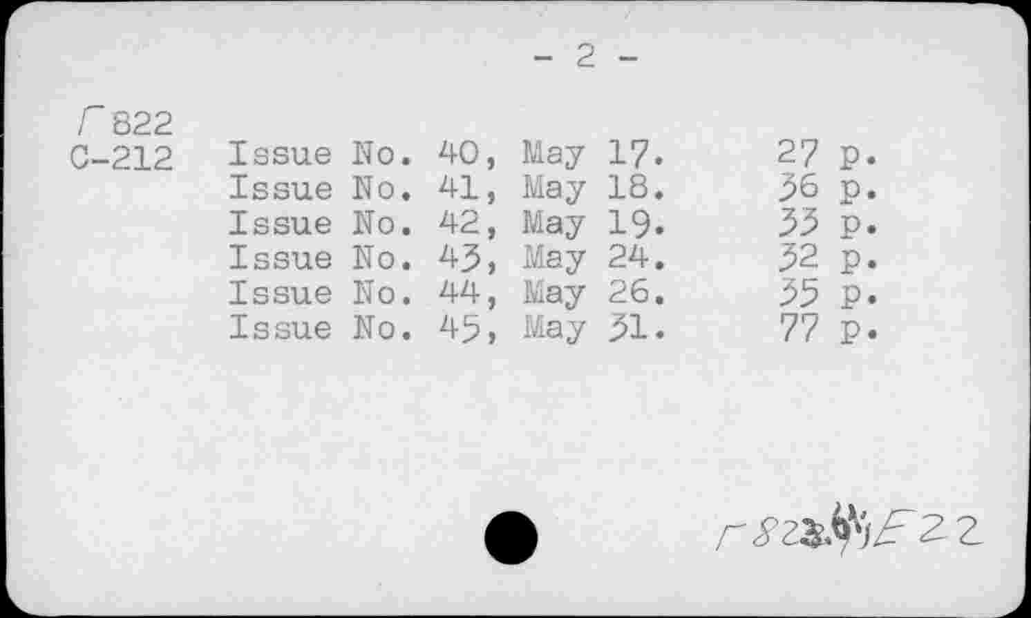 ﻿2
r 822						
0-212	Issue	No. 40,	May	17.	27	p.
	Issue	No. 41,	May	18.	36	p.
	Issue	No. 42,	May	19.	33	p.
	Issue	No. 43,	May	24.	32	p.
	Issue	No. 44,	May	26.	35	p.
	Issue	No. 45,	May	31.	77	p.
